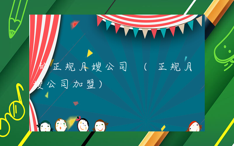 的正规月嫂公司 (正规月嫂公司加盟)